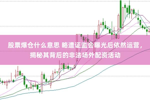 股票爆仓什么意思 略遭证监会曝光后依然运营，揭秘其背后的非法场外配资活动