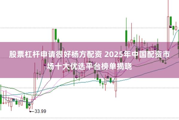 股票杠杆申请很好杨方配资 2025年中国配资市场十大优选平台榜单揭晓