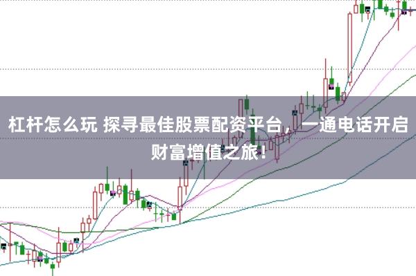杠杆怎么玩 探寻最佳股票配资平台，一通电话开启财富增值之旅！