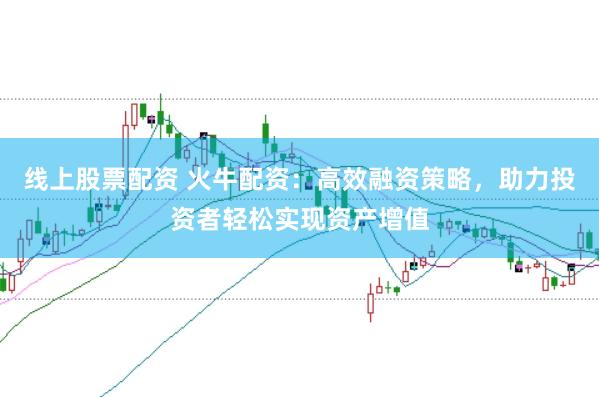 线上股票配资 火牛配资：高效融资策略，助力投资者轻松实现资产增值