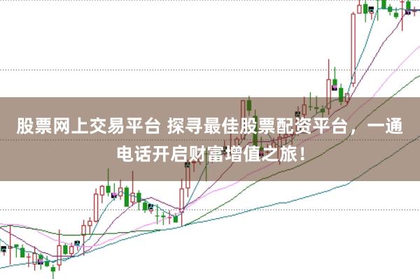 股票网上交易平台 探寻最佳股票配资平台，一通电话开启财富增值之旅！
