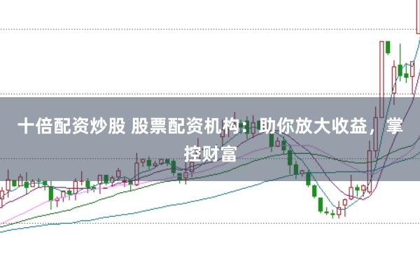 十倍配资炒股 股票配资机构：助你放大收益，掌控财富