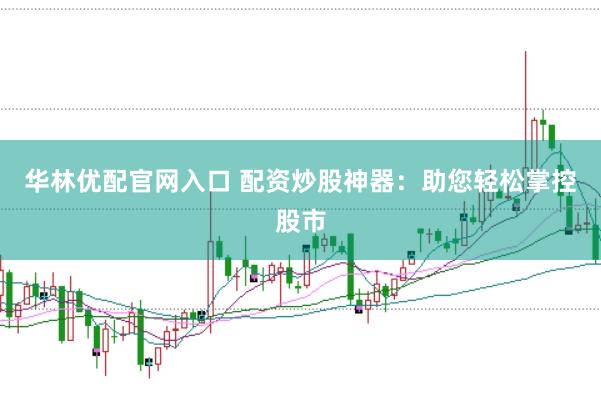 华林优配官网入口 配资炒股神器：助您轻松掌控股市
