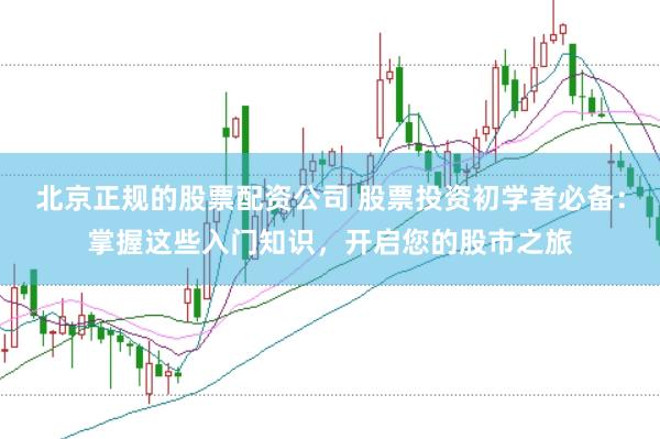 北京正规的股票配资公司 股票投资初学者必备：掌握这些入门知识，开启您的股市之旅