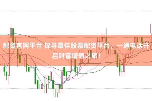 配资官网平台 探寻最佳股票配资平台，一通电话开启财富增值之旅！