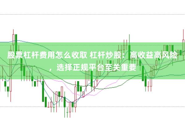 股票杠杆费用怎么收取 杠杆炒股：高收益高风险，选择正规平台至关重要