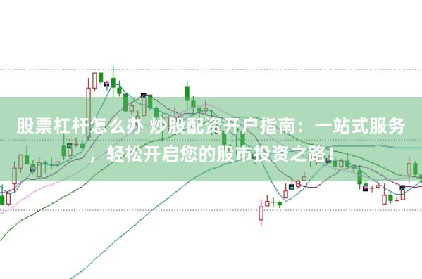 股票杠杆怎么办 炒股配资开户指南：一站式服务，轻松开启您的股市投资之路！