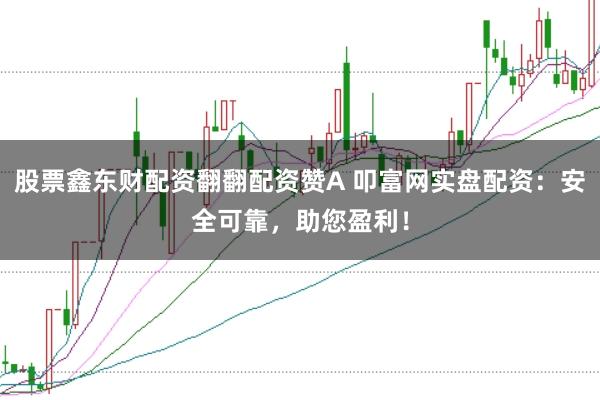 股票鑫东财配资翻翻配资赞A 叩富网实盘配资：安全可靠，助您盈利！
