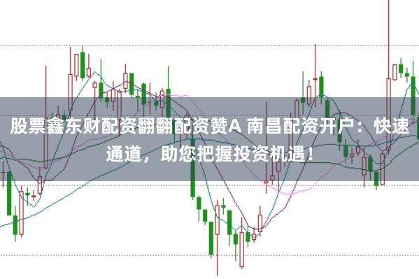 股票鑫东财配资翻翻配资赞A 南昌配资开户：快速通道，助您把握投资机遇！