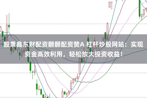 股票鑫东财配资翻翻配资赞A 杠杆炒股网站：实现资金高效利用，轻松放大投资收益！