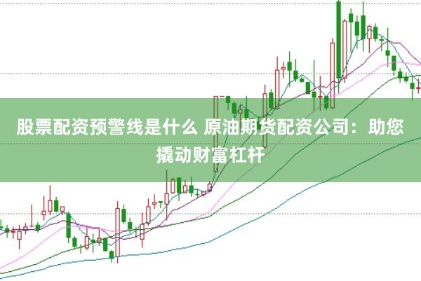 股票配资预警线是什么 原油期货配资公司：助您撬动财富杠杆
