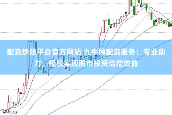 配资炒股平台官方网站 九牛网配资服务：专业助力，轻松实现股市投资倍增效益