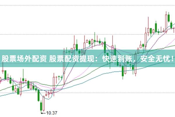 股票场外配资 股票配资提现：快速到账，安全无忧！