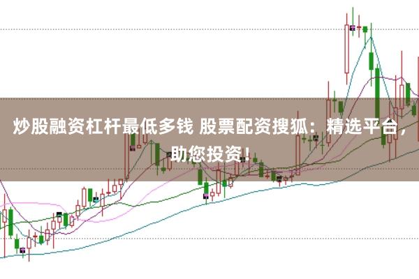 炒股融资杠杆最低多钱 股票配资搜狐：精选平台，助您投资！