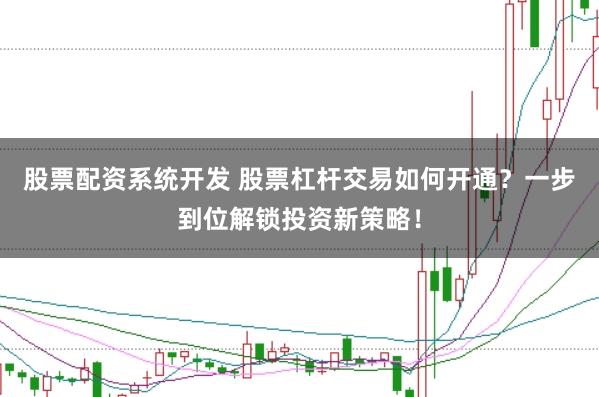 股票配资系统开发 股票杠杆交易如何开通？一步到位解锁投资新策略！