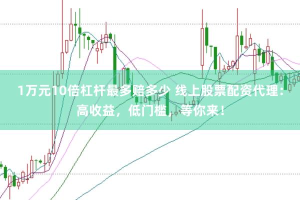 1万元10倍杠杆最多赔多少 线上股票配资代理：高收益，低门槛，等你来！