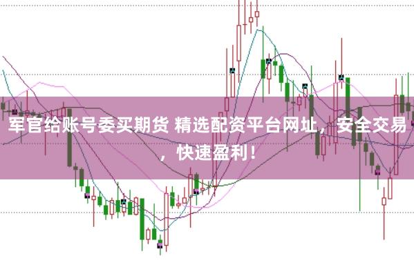 军官给账号委买期货 精选配资平台网址，安全交易，快速盈利！