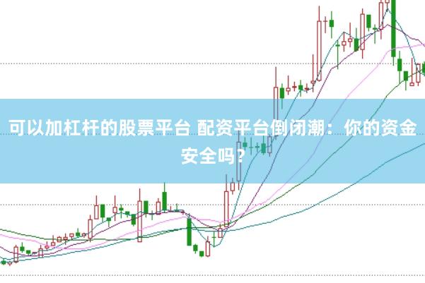 可以加杠杆的股票平台 配资平台倒闭潮：你的资金安全吗？