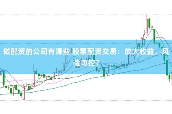 做配资的公司有哪些 股票配资交易：放大收益，风险可控？