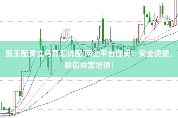 股王配资立马嘉汇优配 网上平台配资：安全便捷，助您财富增值！