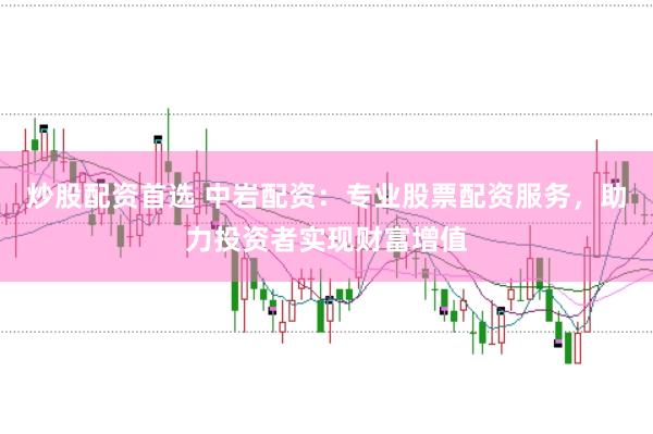 炒股配资首选 中岩配资：专业股票配资服务，助力投资者实现财富增值