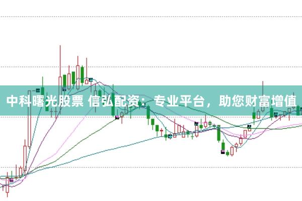 中科曙光股票 信弘配资：专业平台，助您财富增值