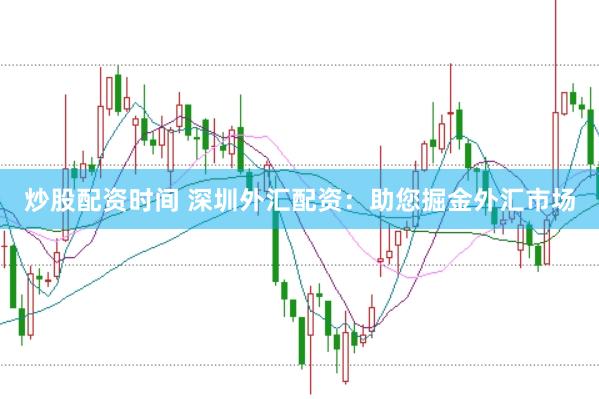 炒股配资时间 深圳外汇配资：助您掘金外汇市场