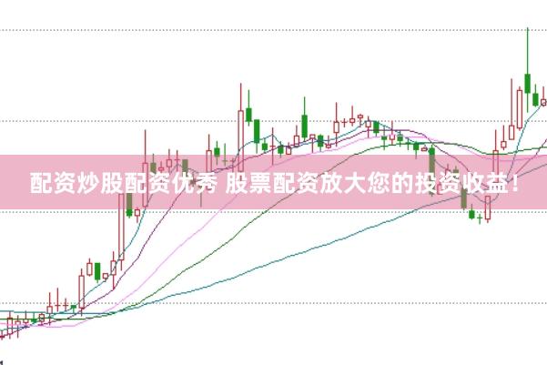 配资炒股配资优秀 股票配资放大您的投资收益！