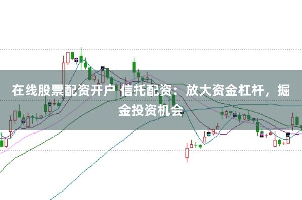 在线股票配资开户 信托配资：放大资金杠杆，掘金投资机会