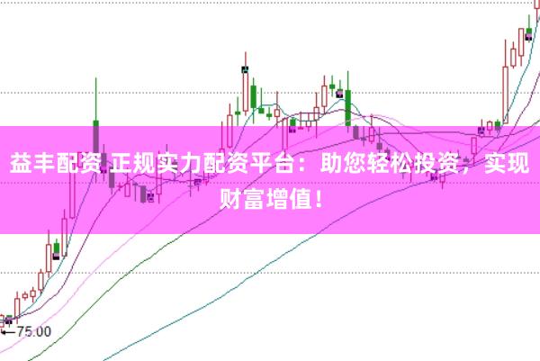益丰配资 正规实力配资平台：助您轻松投资，实现财富增值！