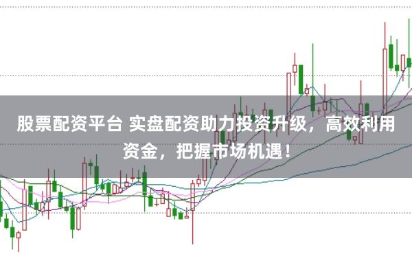 股票配资平台 实盘配资助力投资升级，高效利用资金，把握市场机遇！