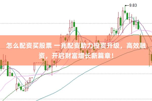 怎么配资买股票 一兆配资助力投资升级，高效融资，开启财富增长新篇章！