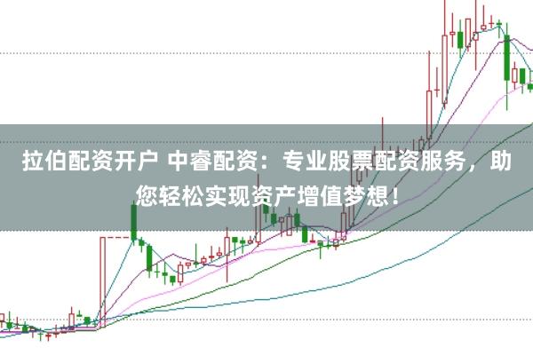 拉伯配资开户 中睿配资：专业股票配资服务，助您轻松实现资产增值梦想！