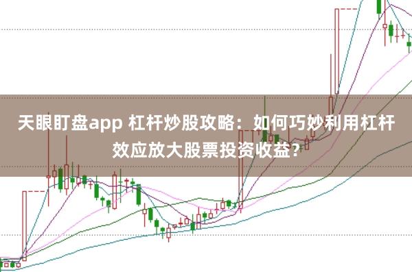 天眼盯盘app 杠杆炒股攻略：如何巧妙利用杠杆效应放大股票投资收益？