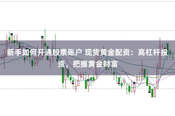 新手如何开通股票账户 现货黄金配资：高杠杆投资，把握黄金财富