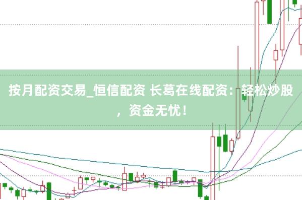 按月配资交易_恒信配资 长葛在线配资：轻松炒股，资金无忧！