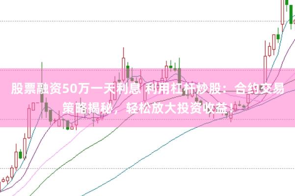 股票融资50万一天利息 利用杠杆炒股：合约交易策略揭秘，轻松放大投资收益！
