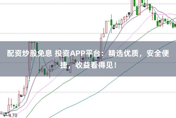 配资炒股免息 投资APP平台：精选优质，安全便捷，收益看得见！