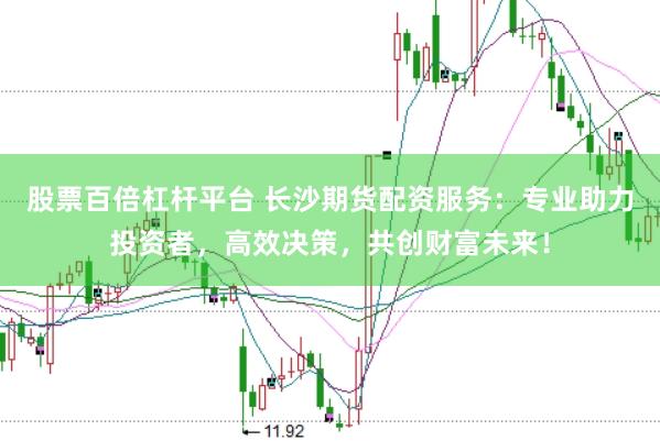 股票百倍杠杆平台 长沙期货配资服务：专业助力投资者，高效决策，共创财富未来！