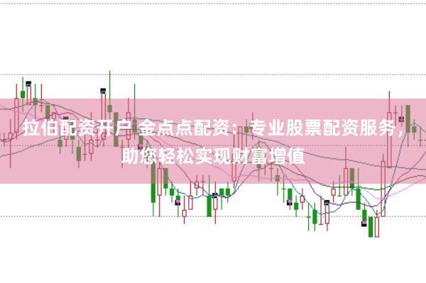 拉伯配资开户 金点点配资：专业股票配资服务，助您轻松实现财富增值