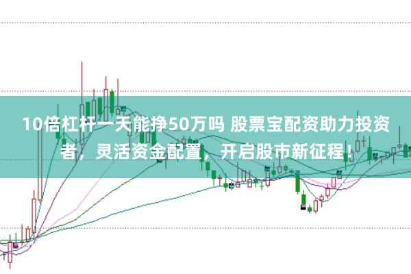 10倍杠杆一天能挣50万吗 股票宝配资助力投资者，灵活资金配置，开启股市新征程！