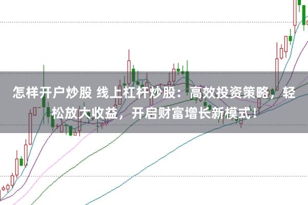 怎样开户炒股 线上杠杆炒股：高效投资策略，轻松放大收益，开启财富增长新模式！