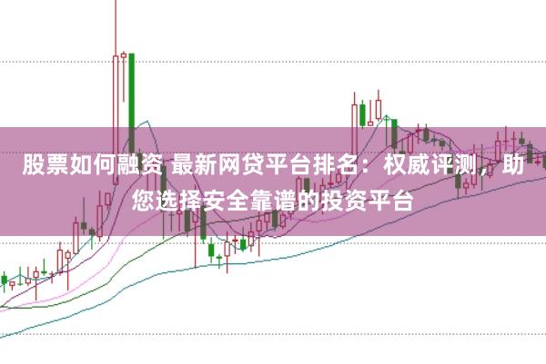 股票如何融资 最新网贷平台排名：权威评测，助您选择安全靠谱的投资平台