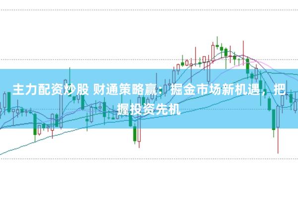 主力配资炒股 财通策略赢：掘金市场新机遇，把握投资先机