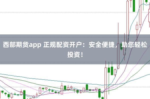 西部期货app 正规配资开户：安全便捷，助您轻松投资！