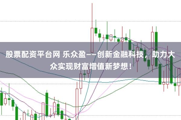 股票配资平台网 乐众盈——创新金融科技，助力大众实现财富增值新梦想！