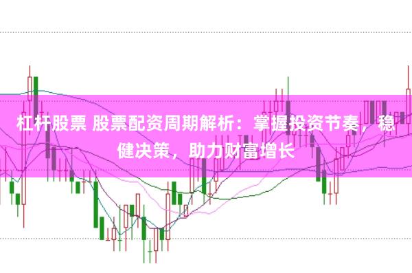 杠杆股票 股票配资周期解析：掌握投资节奏，稳健决策，助力财富增长