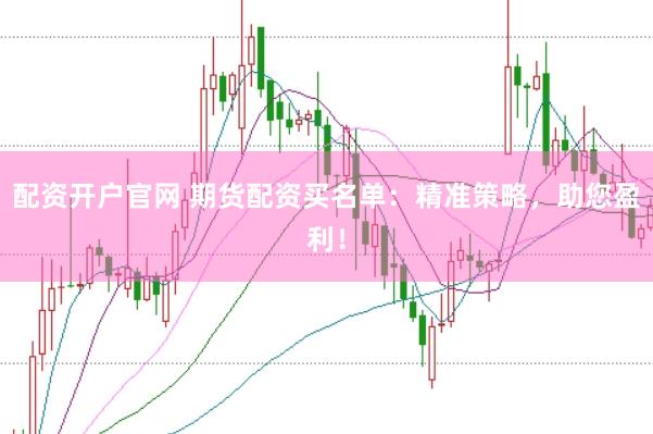 配资开户官网 期货配资买名单：精准策略，助您盈利！