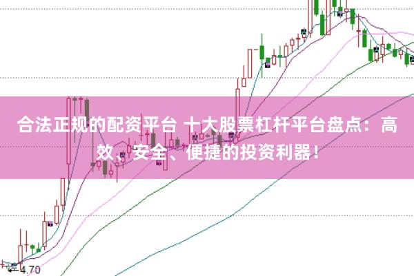 合法正规的配资平台 十大股票杠杆平台盘点：高效、安全、便捷的投资利器！