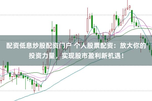 配资低息炒股配资门户 个人股票配资：放大你的投资力量，实现股市盈利新机遇！
